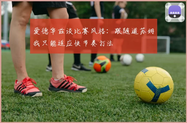 爱德华兹谈比赛风格：跟随道苏姆我只能适应快节奏打法