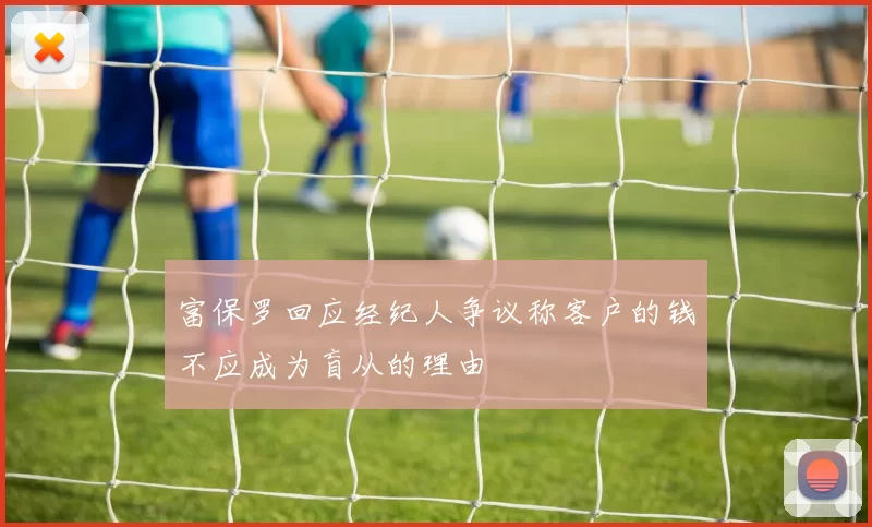 富保罗回应经纪人争议称客户的钱不应成为盲从的理由