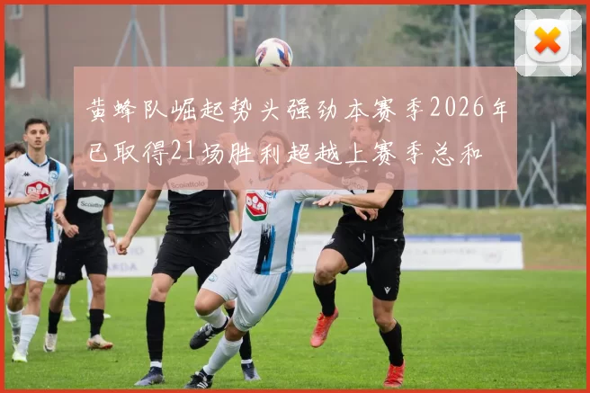 黄蜂队崛起势头强劲本赛季2026年已取得21场胜利超越上赛季总和
