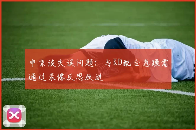 申京谈失误问题：与KD配合急躁需通过录像反思改进