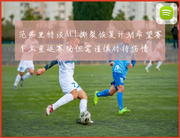 范弗里特谈ACL撕裂恢复计划希望赛季末重返赛场但需谨慎对待伤情