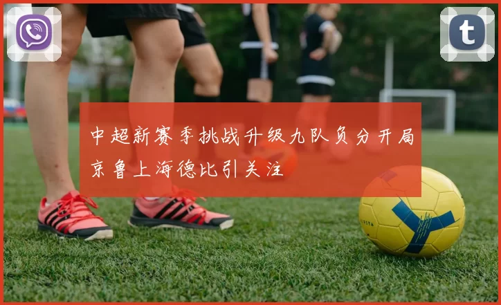 中超新赛季挑战升级九队负分开局京鲁上海德比引关注