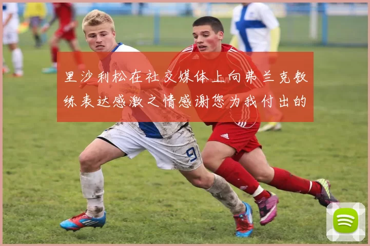 里沙利松在社交媒体上向弗兰克教练表达感激之情感谢您为我付出的一切