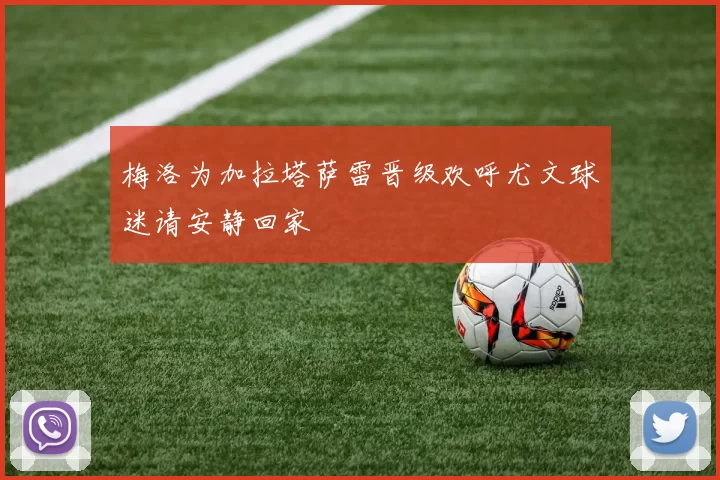 梅洛为加拉塔萨雷晋级欢呼尤文球迷请安静回家